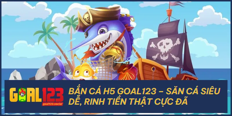Bắn Cá H5 Goal123 – Săn Cá Siêu Dễ, Rinh Tiền Thật Cực Đã
