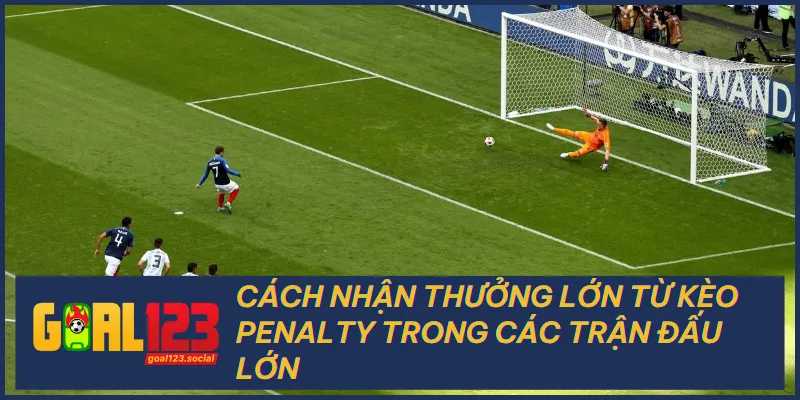 Cách Nhận Thưởng Lớn Từ Kèo Penalty Trong Các Trận Đấu Lớn