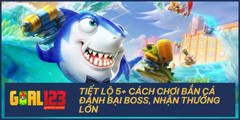 Tiết Lộ 5+ Cách Chơi Bắn Cá Đánh Bại Boss, Nhận Thưởng Lớn